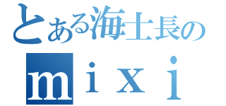 とある海士長のｍｉｘｉ（）