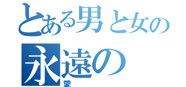 とある男と女の永遠の（愛）