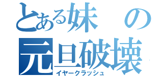 とある妹の元旦破壊（イヤークラッシュ）