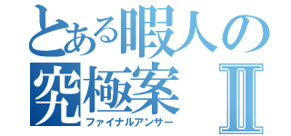 とある暇人の究極案Ⅱ（ファイナルアンサー）