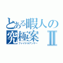 とある暇人の究極案Ⅱ（ファイナルアンサー）