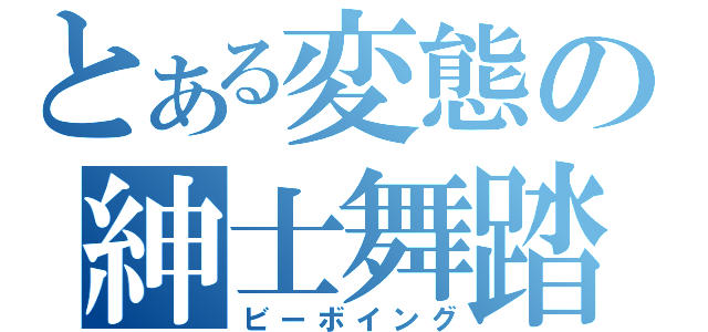 とある変態の紳士舞踏（ビーボイング）