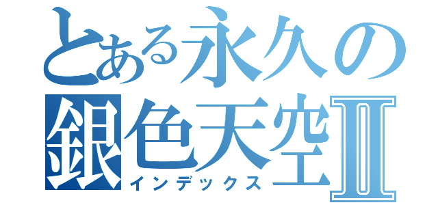 とある永久の銀色天空Ⅱ（インデックス）