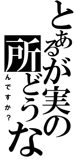 とあるが実の所どうな（んですか？）