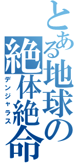 とある地球の絶体絶命（デンジャラス）