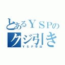 とあるＹＳＰのクジ引き（ＹＳＰ宇治）