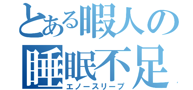 とある暇人の睡眠不足（エノースリープ）