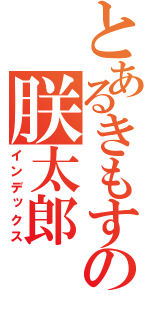 とあるきもすの朕太郎（インデックス）