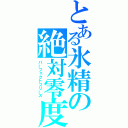 とある氷精の絶対零度（パーフェクトフリーズ）