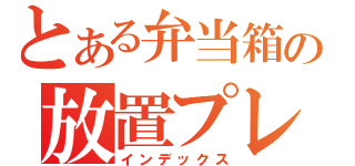 とある弁当箱の放置プレイ（インデックス）