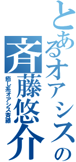 とあるオアシスの斉藤悠介（癒し系オアシス斉藤）