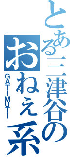 とある三津谷のおねぇ系（ＧＡＴＩＭＵＴＩ）