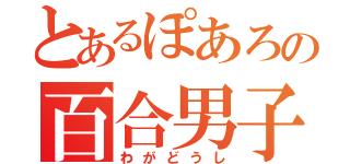 とあるぽあろの百合男子（わがどうし）