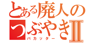 とある廃人のつぶやきⅡ（バカッター）