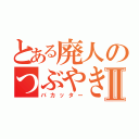 とある廃人のつぶやきⅡ（バカッター）