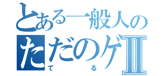 とある一般人のただのゲームⅡ（てる）