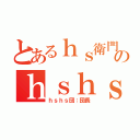 とあるｈｓ衛門のｈｓｈｓ団（ｈｓｈｓ団：団長）