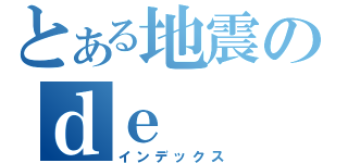 とある地震のｄｅ（インデックス）