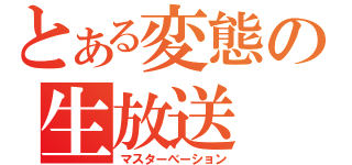 とある変態の生放送（マスターべーション）