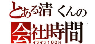 とある清くんの会社時間（イライラ１００％）