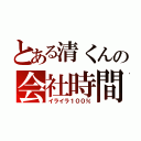 とある清くんの会社時間（イライラ１００％）