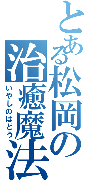 とある松岡の治癒魔法（いやしのはどう）