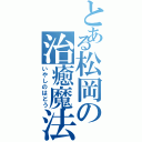 とある松岡の治癒魔法（いやしのはどう）