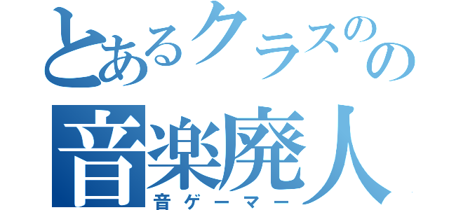 とあるクラスのの音楽廃人（音ゲーマー）