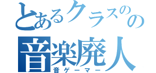 とあるクラスのの音楽廃人（音ゲーマー）