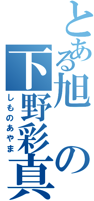 とある旭の下野彩真（しものあやま）