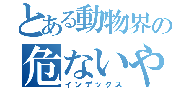 とある動物界の危ないやつ（インデックス）