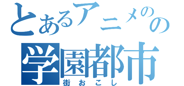 とあるアニメのの学園都市化計画（街おこし）