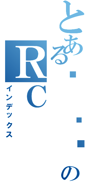 とある⋈ 瑄ㄦのＲＣⅡ（インデックス）