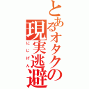 とあるオタクの現実逃避（にじげん）