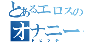 とあるエロスのオナニー記（ドビッチ）