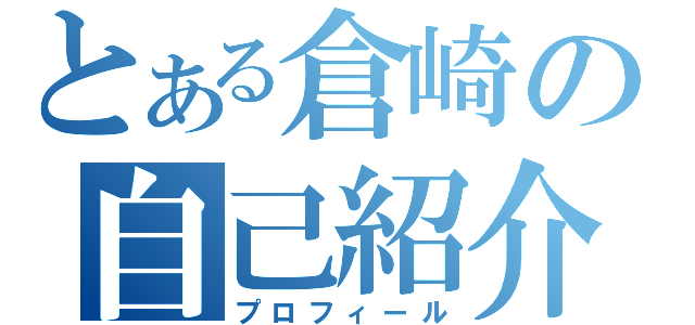 とある倉崎の自己紹介（プロフィール）