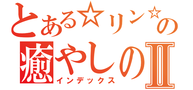 とある☆リン☆の癒やしの音Ⅱ（インデックス）