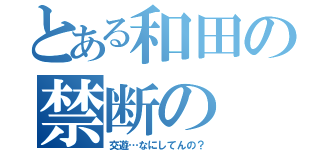 とある和田の禁断の（交遊…なにしてんの？）