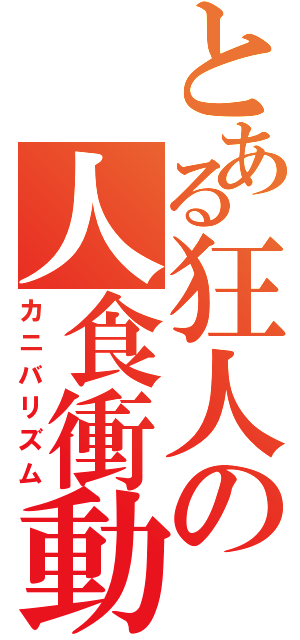 とある狂人の人食衝動（カニバリズム）