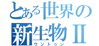 とある世界の新生物Ⅱ（ウントゥン）