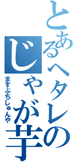 とあるヘタレのじゃが芋（ますぶちしゅんや）