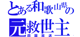 とある和歌山県の元救世主（四国放送）