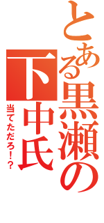 とある黒瀬の下中氏（当てただろ！？）