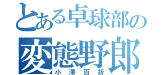 とある卓球部の変態野郎（小澤百折）