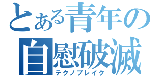 とある青年の自慰破滅（テクノブレイク）