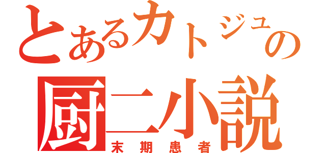 とあるカトジュンの厨二小説（末期患者）