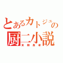 とあるカトジュンの厨二小説（末期患者）