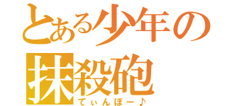 とある少年の抹殺砲（てぃんぼー♪）