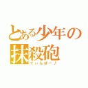 とある少年の抹殺砲（てぃんぼー♪）