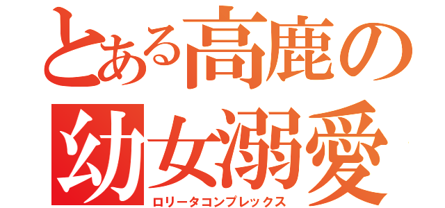 とある高鹿の幼女溺愛（ロリータコンプレックス）